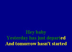 Hey baby
Yesterday has just departed
And tomorrow hasn't started