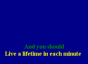 And you should
Live a lifetime in each minute