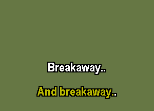 Breakaway..

And breakaway..