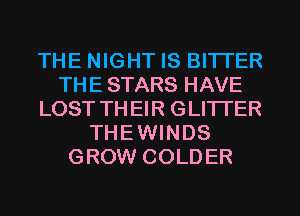 THE NIGHT IS BITI'ER
THE STARS HAVE
LOST THEIR GLITI'ER
THEWINDS
GROW COLDER
