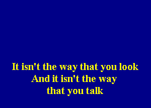 It isn't the way that you look
And it isn't the way
that you talk