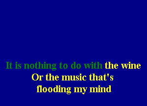 It is nothing to do With the Wine
Or the music that's
Hooding my mind