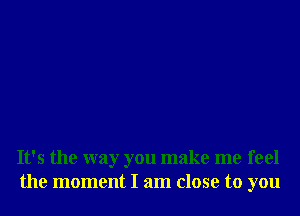 It's the way you make me feel
the moment I am close to you