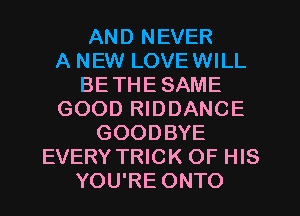 AND NEVER
A NEW LOVEWILL
BETHE SAME
GOOD RIDDANCE
GOODBYE
EVERY TRICK OF HIS
YOU'RE ONTO