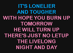 IT'S LONELIER
AND TOUGHER
WITH HOPEYOU BURN UP
TOMORROW
HEWILLTURN UP
THERE'S JUST N0 LETUP
THE LIVELONG
NIGHT AND DAY