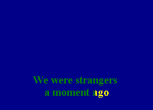 We were strangers
a moment ago