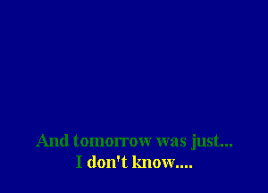 And tomorrow was just...
I don't know...