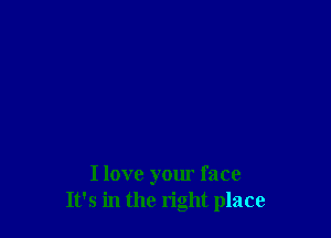 I love your face
It's in the right place