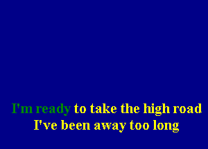 I'm ready to take the high road
I've been away too long