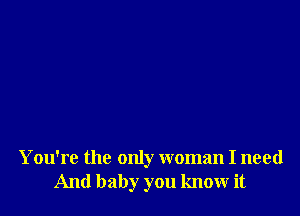 You're the only woman I need
And baby you know it