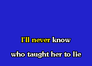 I'll never know

who taught her to lie