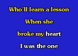 Who'll learn a lesson

When she

broke my heart

I was the one