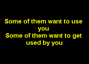 Some of them want to use
you

Some of them want to get
used by you