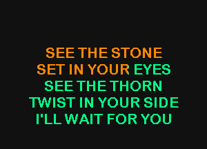 SEE THE STONE
SET IN YOUR EYES
SEE THETHORN
TWIST IN YOUR SIDE
I'LL WAIT FOR YOU