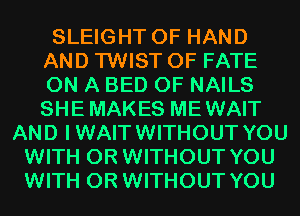 SLEIGHT 0F HAND
AND TWIST 0F FATE
ON A BED 0F NAILS
SHEMAKES MEWAIT

AND IWAITWITHOUT YOU
WITH OR WITHOUT YOU
WITH OR WITHOUT YOU
