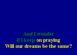 And I wonder
if I keep on praying
Will our dreams be the same?