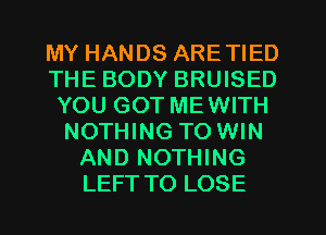 MY HANDS ARETIED
THE BODY BRUISED
YOU GOT MEWITH
NOTHING TO WIN
AND NOTHING
LEFTTO LOSE