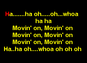 Ha ....... ha oh ..... oh...whoa
ha ha
Movin' on, Movin' on

Movin' on, Movin' on
Movin' on, Movin' on
Ha..ha oh....whoa oh oh oh
