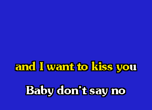 and I want to kiss you

Baby don't say no