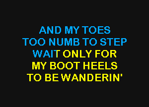 AND MY TOES
TOO NUMB TO STEP
WAIT ONLY FOR
MY BOOT HEELS
TO BEWANDERIN'