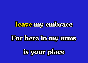 leave my embrace

For here in my arms

is your place