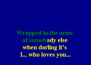 Wrapped in the arms
of somebody else
when darling it's

I.., who loves you...