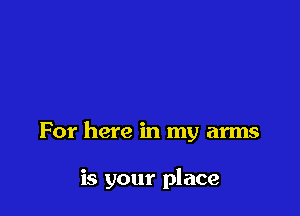 For here in my arms

is your place