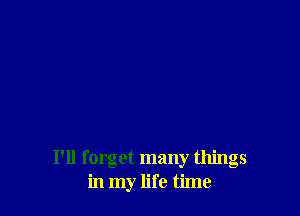I'll forget many things
in my life time