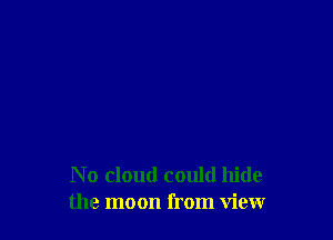 N o cloud could hide
the moon from view