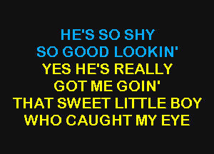 HE'S SO SHY
SO GOOD LOOKIN'
YES HE'S REALLY
GOT ME GOIN'
THAT SWEET LITI'LE BOY
WHO CAUGHT MY EYE