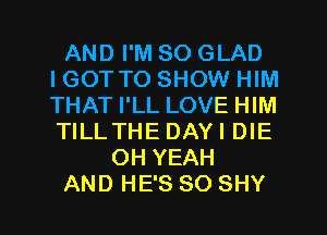 AND I'M SO GLAD
IGOT TO SHOW HIM
THAT I'LL LOVE HIM
TILLTHE DAYI DIE

OH YEAH

AND HE'S SO SHY