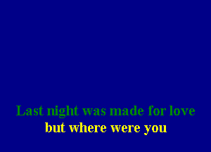 Last night was made for love
but where were you