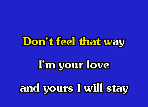 Don't feel that way

I'm your love

and yours I will stay