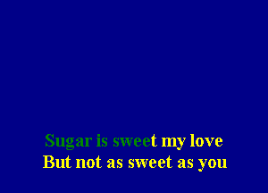 Sugar is sweet my love
But not as sweet as you