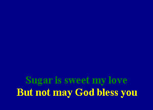 Sugar is sweet my love
But not may God bless you