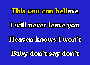 This you can believe
I will never leave you
Heaven knows I won't

Baby don't say don't