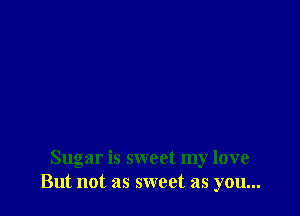 Sugar is sweet my love
But not as sweet as you...