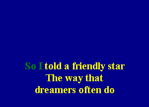 So I told a friendly star
The way that
dreamers often do