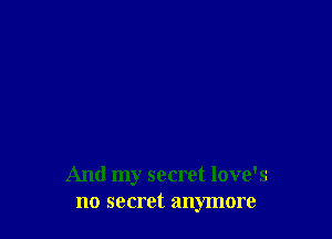 And my secret love's
no secret anymore