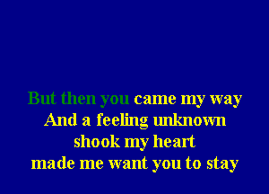 But then you came my way
And a feeling unknown
shook my heart
made me want you to stay