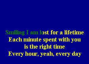 Smiling I am lost for a lifetime
Each minute spent With you
is the right time
Every hour, yeah, every day