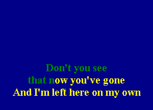 Don't you see
that now you've gone
And I'm left here on my own