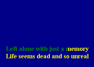 Left alone With just a memory
Life seems dead and so unreal