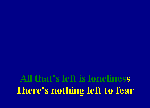 All that's left is loneliness
There's nothing left to fear