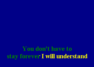 You don't have to
stay forever I will understand