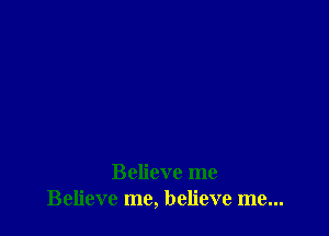 Believe me
Believe me, believe me...