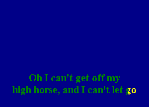 Oh I can't get off my
high horse, and I can't let go
