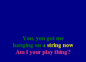 You, you got me
hanging on a string now
Am I your play thing?