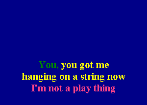 You, you got me
hanging on a string nowr
I'm not a play thing