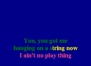 You, you got me
hanging on a string nowr
I ain't no play thing